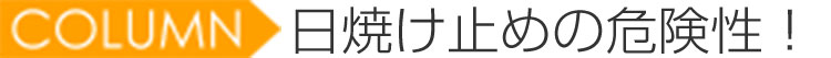 COLUMN 日焼け止めの危険性！